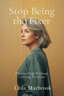 Stop Being the Fixer: How to Help Without Carrying Everyone - Leila Marbrook - cover