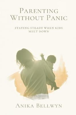 Parenting Without Panic: Staying Steady When Kids Melt Down - Anika Bellwyn - cover