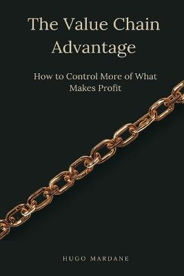 The Value Chain Advantage: How to Control More of What Makes Profit - Hugo Mardane - cover