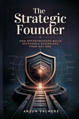 The Strategic Founder: How Entrepreneurs Build Defensible Businesses From Day One - Arjun Valmere - cover