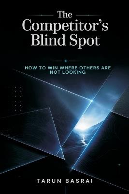 The Competitor's Blind Spot: How to Win Where Others Are Not Looking - Tarun Basrai - cover