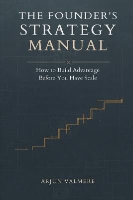 The Founder's Strategy Manual: How to Build Advantage Before You Have Scale - Arjun Valmere - cover