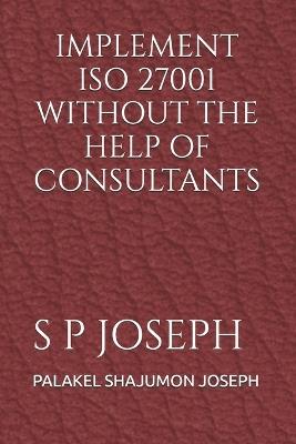 Implement ISO 27001 Without the Help of Consultants - Palakel Shajumon Joseph - cover
