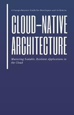 Cloud-Native Architecture: Mastering Scalable, Resilient Applications in the Cloud