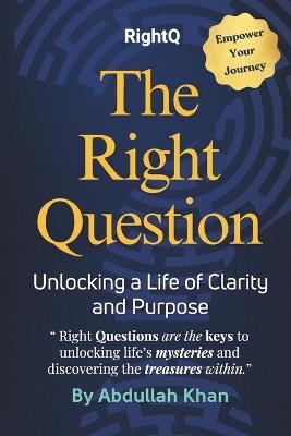 The Right Question: Unlocking a Life of Clarity and Purpose: Master the Art of Intentional Questioning to Transform Your Mindset, Overcome Challenges and Achieve Lasting Fulfillment - Abdullah Khan - cover