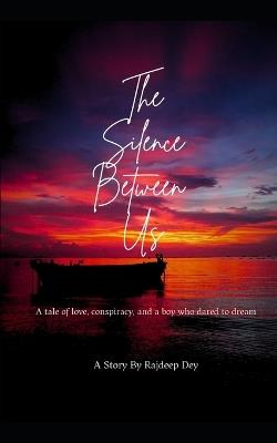 The Silence Between Us: A tale of love, conspiracy, and a boy who dares to dream - Rajdeep Dey - cover