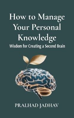 How to Manage Your Personal Knowledge: Wisdom For Creating a Second Brain - Pralhad Jadhav,Priyanka Jadhav - cover