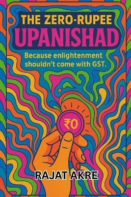 The Zero Rupee Upanishad: Because Enlightenment Shouldn't Come With GST - Rajat Akre - cover