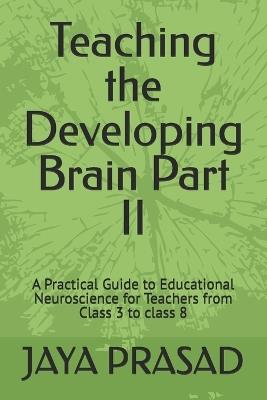 Teaching the Developing Brain Part II: A Practical Guide to Educational Neuroscience for Teachers from Class 3 to class 8 - Jaya Prasad - cover