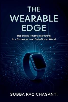 The Wearable Edge: Redefining Pharma Marketing in a Connected and Data-Driven World - Subba Rao Chaganti - cover
