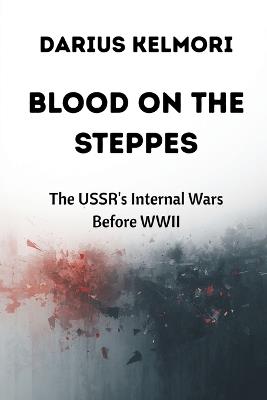 Blood on the Steppes: The USSR's Internal Wars Before WWII - Darius Kelmori - cover