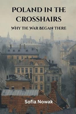 Poland in the Crosshairs: Why the War Began There - Sofia Nowak - cover