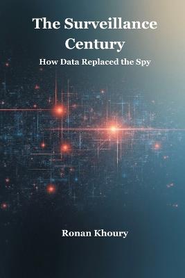The Surveillance Century: How Data Replaced the Spy - Ronan Khoury - cover
