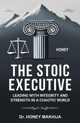 The Stoic Executive: Leading with Integrity and Strength in a Chaotic World - Honey Makhija - cover