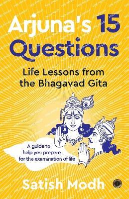 Arjuna's 15 Questions: Life Lessons from the Bhagwad Gita / A Guide to help your Prepare for the Examination of Life - Satish Modh - cover