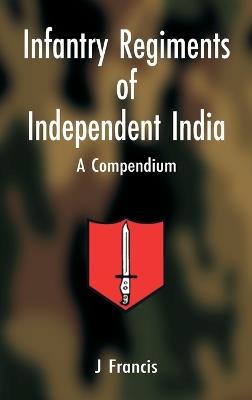 Infantry Regiments of Independent India: A Compendium - Francis J - cover