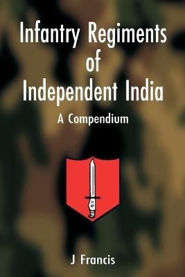Infantry Regiments of Independent India: A Compendium - Francis J - cover