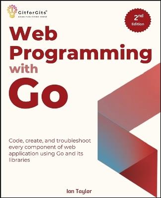 Web Programming with Go, Second Edition: Code, create, and troubleshoot every component of web application using Go and its libraries - Ian Taylor - cover
