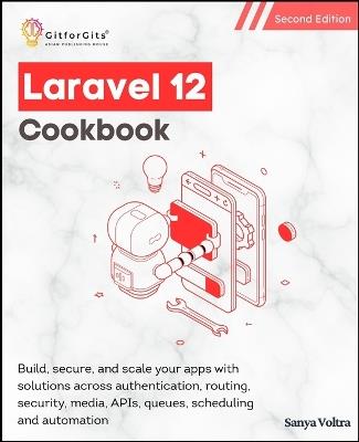 Laravel 12 Cookbook, Second Edition: Build, secure, and scale your apps with solutions across authentication, routing, security, media, APIs, queues, scheduling and automation - Sanya Voltra - cover