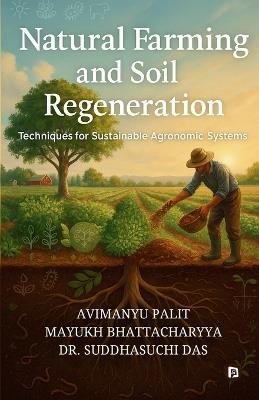 Natural Farming and Soil Regeneration: Techniques for Sustainable Agronomic Systems - Avimanyu Palit,Mayukh Bhattacharyya,Suddhasuchi Das - cover