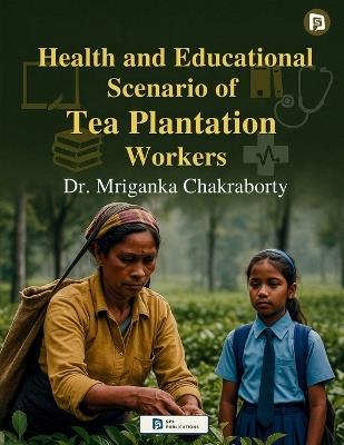 Health and Educational Scenario of Tea Plantation Workers - Mriganka Chakraborty - cover