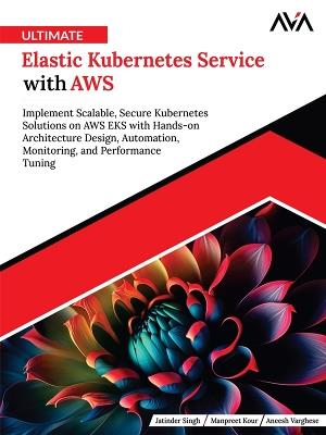 Ultimate Elastic Kubernetes Service with AWS: Implement Scalable, Secure Kubernetes Solutions on AWS EKS with Hands-on Architecture Design, Automation, Monitoring, and Performance Tuning - Jatinder Singh - cover