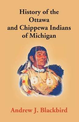 History Of The Ottawa And Chippewa Indians Of Michigan: A Grammar Of Their Language, And Personal And Family History Of The Author - Andrew J Blackbird - cover
