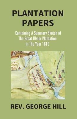 Plantation Papers: Containing A Summary Sketch Of The Great Ulster Plantation In The Year 1610 - George Hill - cover