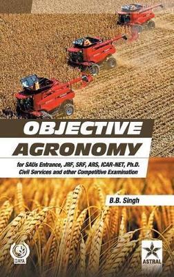 Objective Agronomy: For Saus Entrance, Jrf, Srf, Ars, Icar-Net, Ph.D Civil Services and Other Competitive Examination (Pb) - B B Singh - cover