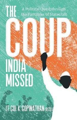 The Coup India Missed - A Political Quest through the Fantasies of Statecraft - K (Retd) Lt Col Gopinathan - cover