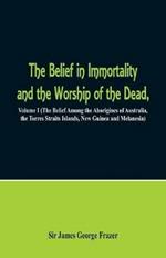 The Belief in Immortality and the Worship of the Dead: Volume I (The Belief Among the Aborigines of Australia, the Torres Straits Islands, New Guinea and Melanesia)
