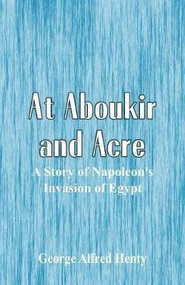 At Aboukir and Acre: A Story of Napoleon's Invasion of Egypt - George Alfred Henty - cover