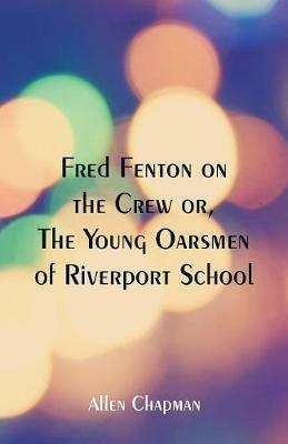 Fred Fenton on the Crew: The Young Oarsmen of Riverport School - Allen Chapman - cover