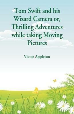 Tom Swift and his Wizard Camera: Thrilling Adventures while taking Moving Pictures - Victor Appleton - cover