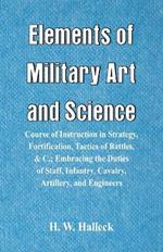 Elements of Military Art and Science: Course Of Instruction In Strategy, Fortification, Tactics Of Battles,   Embracing The Duties Of Staff, Infantry, Cavalry, Artillery, And Engineers