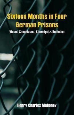 Sixteen Months in Four German Prisons: Wesel, Sennelager, Klingelputz, Ruhleben - Henry Charles Mahoney - cover