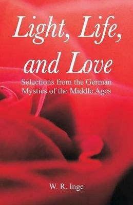 Light, Life, and Love: Selections from the German Mystics of the Middle Ages - W R Inge - cover