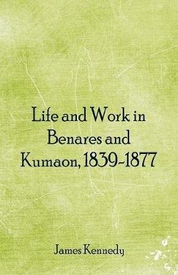 Life and Work in Benares and Kumaon, 1839-1877 - James Kennedy - cover