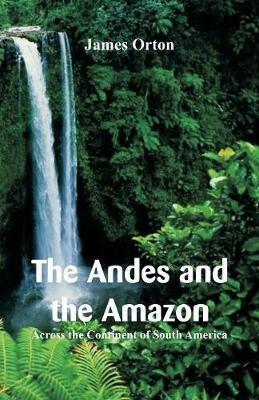 The Andes and the Amazon: Across the Continent of South America - James Orton - cover