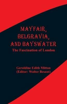 Mayfair, Belgravia, and Bayswater: The Fascination of London - Geraldine Edith Mitton,Walter Besant - cover