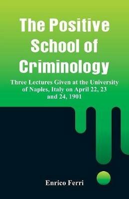 The Positive School of Criminology: Three Lectures Given at the University of Naples, Italy on April 22, 23 and 24, 1901 - Enrico Ferri - cover