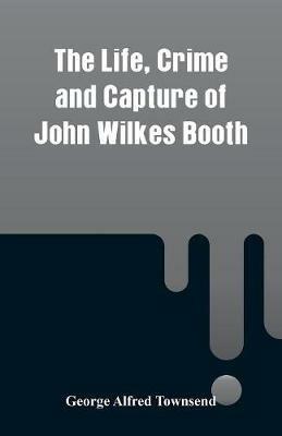 The Life, Crime and Capture of John Wilkes Booth - George Alfred Townsend - cover