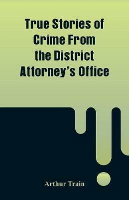 True Stories of Crime From the District Attorney's Office - Arthur Train - cover