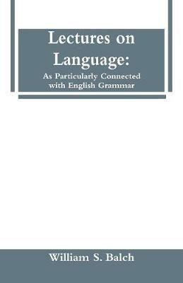 Lectures on Language: As Particularly Connected with English Grammar. - William S Balch - cover