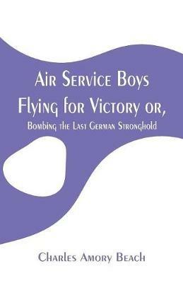 Air Service Boys Flying for Victory: or, Bombing the Last German Stronghold - Charles Amory Beach - cover