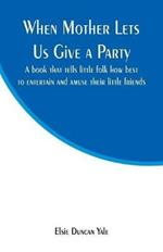When Mother Lets Us Give a Party: A book that tells little folk how best to entertain and amuse their little friends