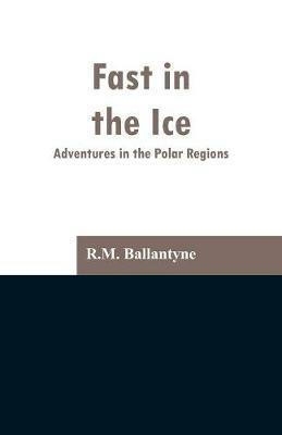 Fast in the Ice: Adventures in the Polar Regions - Robert Michael Ballantyne - cover