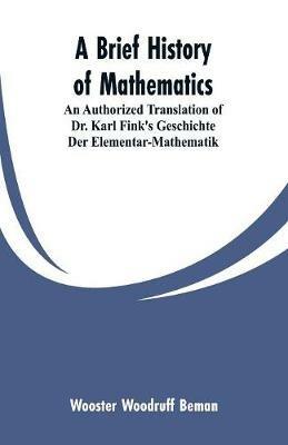 A Brief History of Mathematics: An Authorized Translation of Dr. Karl Fink's Geschichte Der Elementar-Mathematik - Wooster Woodruff Beman - cover