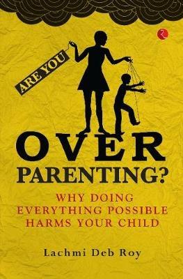 Are you Overparenting?: Why doing everything possible harms your child - Lachmi Deb Roy - cover