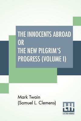 The Innocents Abroad Or The New Pilgrim's Progress (Volume I): Being An Account Of The Steamship Quaker City'S Pleasure Excursion To Europe And The Holy Land - Mark Twain (Samuel Langhorne Clemens) - cover